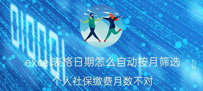 excel表格日期怎么自动按月筛选 个人社保缴费月数不对？